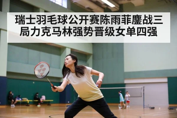 瑞士羽毛球公开赛陈雨菲鏖战三局力克马林强势晋级女单四强