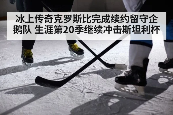 冰上传奇克罗斯比完成续约留守企鹅队 生涯第20季继续冲击斯坦利杯