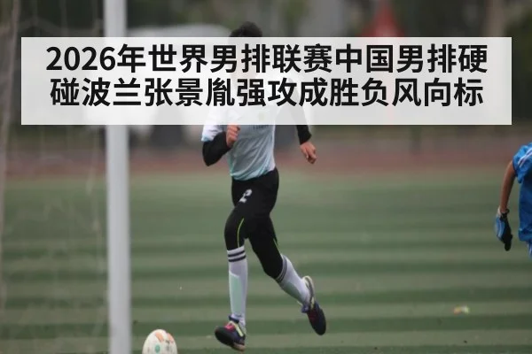 2026年世界男排联赛中国男排硬碰波兰张景胤强攻成胜负风向标