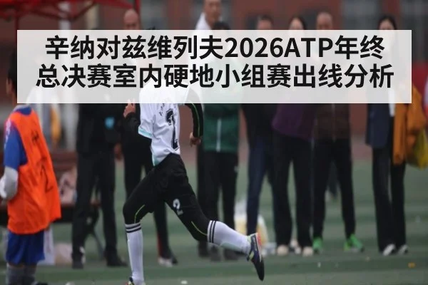 辛纳对兹维列夫2026ATP年终总决赛室内硬地小组赛出线分析